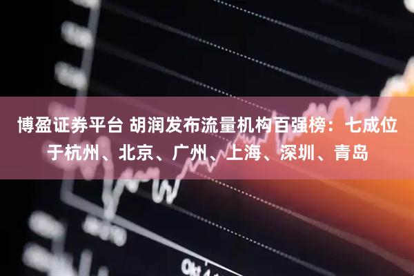 博盈证券平台 胡润发布流量机构百强榜：七成位于杭州、北京、广州、上海、深圳、青岛