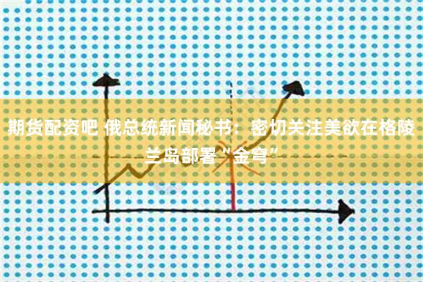 期货配资吧 俄总统新闻秘书：密切关注美欲在格陵兰岛部署“金穹”