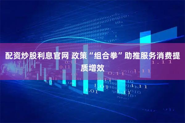 配资炒股利息官网 政策“组合拳”助推服务消费提质增效