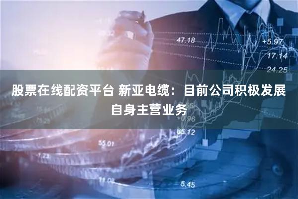 股票在线配资平台 新亚电缆：目前公司积极发展自身主营业务