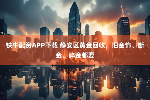铁牛配资APP下载 静安区黄金回收，旧金饰、断金、碎金都要