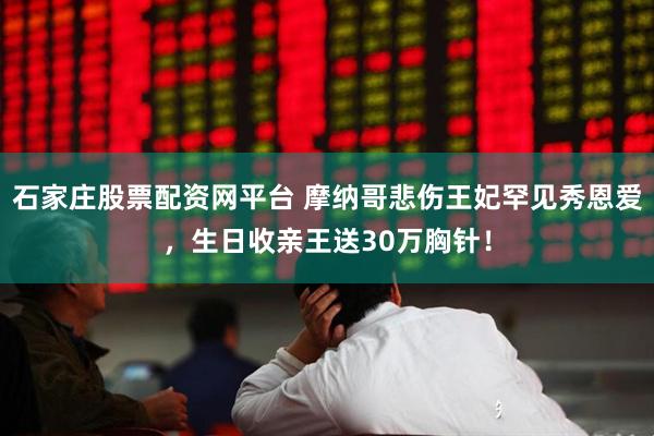 石家庄股票配资网平台 摩纳哥悲伤王妃罕见秀恩爱，生日收亲王送30万胸针！