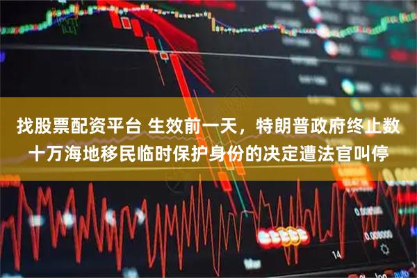 找股票配资平台 生效前一天，特朗普政府终止数十万海地移民临时保护身份的决定遭法官叫停