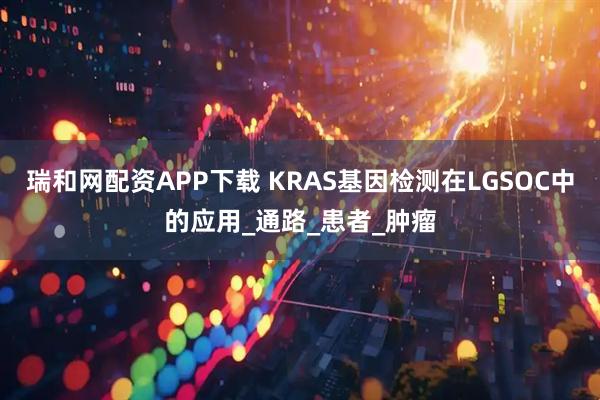 瑞和网配资APP下载 KRAS基因检测在LGSOC中的应用_通路_患者_肿瘤