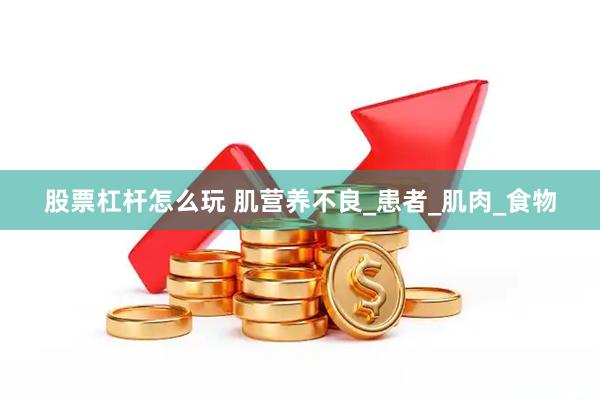 股票杠杆怎么玩 肌营养不良_患者_肌肉_食物