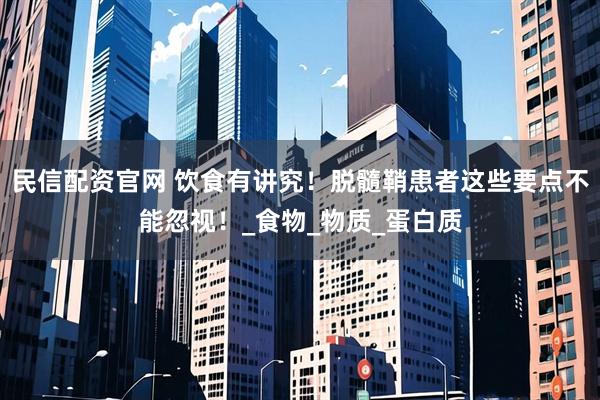 民信配资官网 饮食有讲究！脱髓鞘患者这些要点不能忽视！_食物_物质_蛋白质