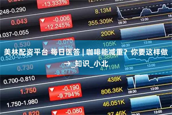 美林配资平台 每日医答 | 咖啡能减重？你要这样做→_知识_小北