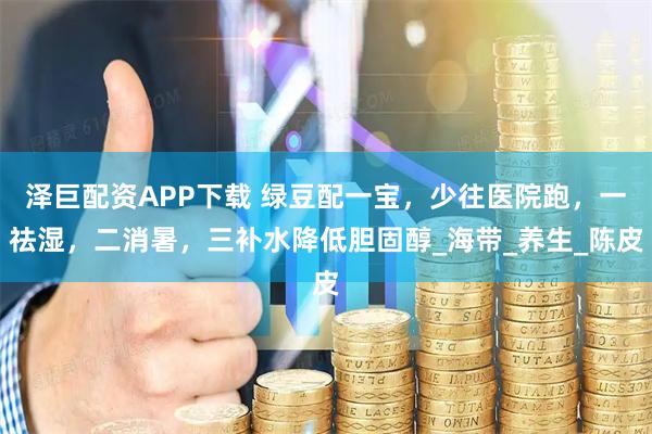 泽巨配资APP下载 绿豆配一宝，少往医院跑，一祛湿，二消暑，三补水降低胆固醇_海带_养生_陈皮