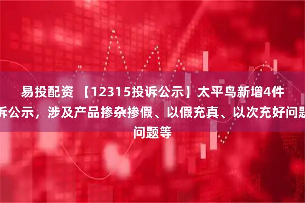 易投配资 【12315投诉公示】太平鸟新增4件投诉公示，涉及产品掺杂掺假、以假充真、以次充好问题等
