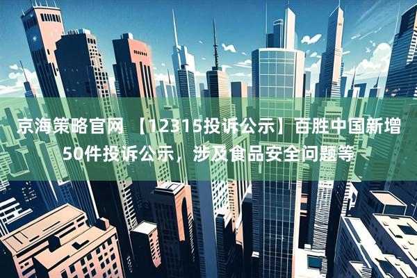 京海策略官网 【12315投诉公示】百胜中国新增50件投诉公示，涉及食品安全问题等