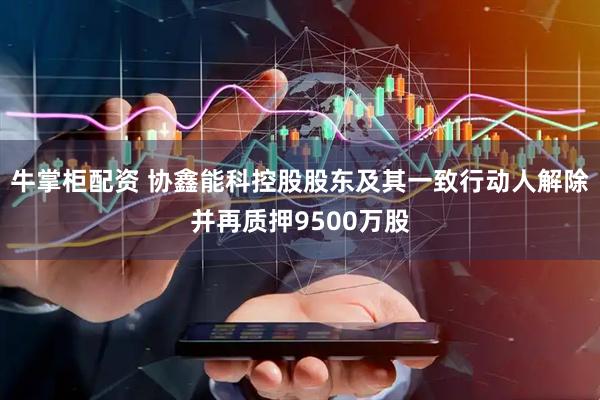 牛掌柜配资 协鑫能科控股股东及其一致行动人解除并再质押9500万股