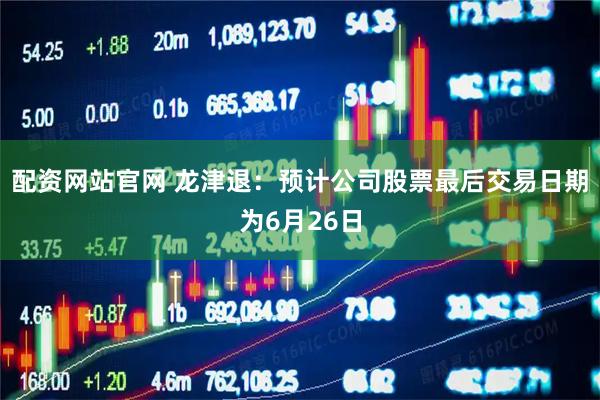 配资网站官网 龙津退：预计公司股票最后交易日期为6月26日