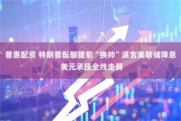普惠配资 特朗普酝酿提前“换帅”逼宫美联储降息 美元承压全线走弱