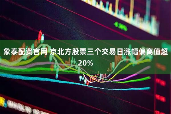 象泰配资官网 京北方股票三个交易日涨幅偏离值超20%