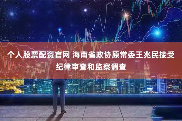 个人股票配资官网 海南省政协原常委王兆民接受纪律审查和监察调查