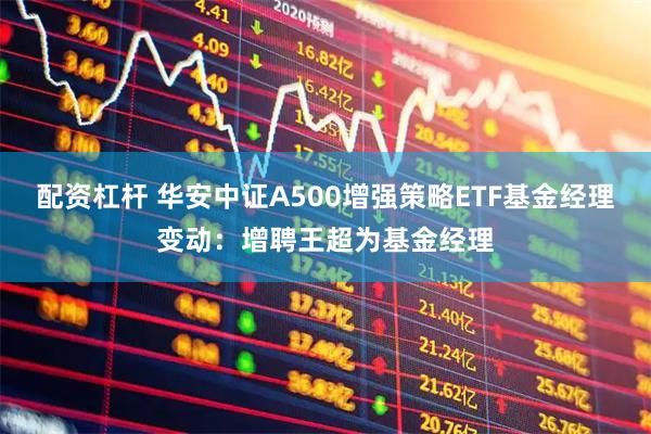 配资杠杆 华安中证A500增强策略ETF基金经理变动：增聘王超为基金经理