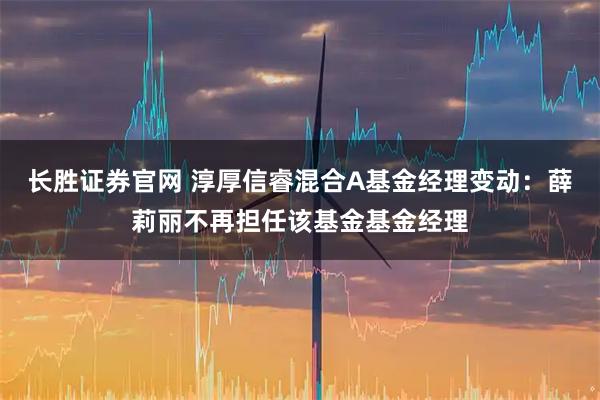 长胜证券官网 淳厚信睿混合A基金经理变动：薛莉丽不再担任该基金基金经理