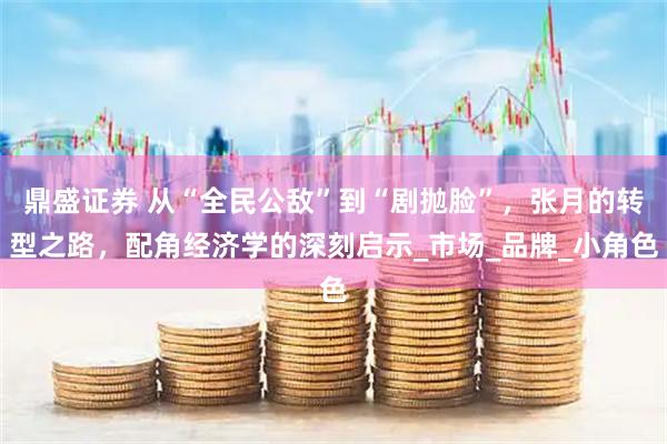 鼎盛证券 从“全民公敌”到“剧抛脸”，张月的转型之路，配角经济学的深刻启示_市场_品牌_小角色
