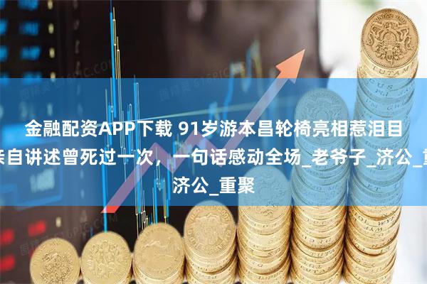 金融配资APP下载 91岁游本昌轮椅亮相惹泪目，亲自讲述曾死过一次，一句话感动全场_老爷子_济公_重聚