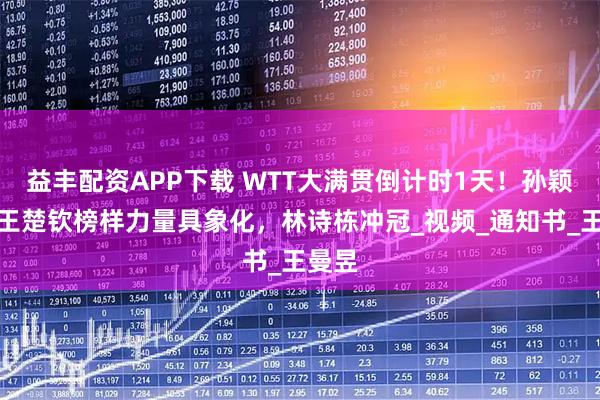 益丰配资APP下载 WTT大满贯倒计时1天！孙颖莎、王楚钦榜样力量具象化，林诗栋冲冠_视频_通知书_王曼昱