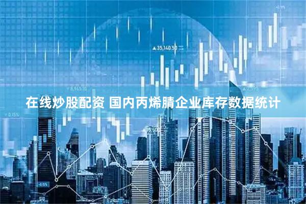 在线炒股配资 国内丙烯腈企业库存数据统计