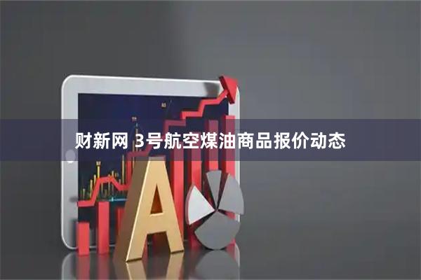 财新网 3号航空煤油商品报价动态