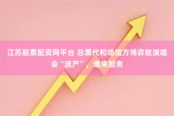 江苏股票配资网平台 总票代和场馆方博弈致演唱会“流产”，谁来担责