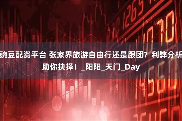 豌豆配资平台 张家界旅游自由行还是跟团？利弊分析助你抉择！_阳阳_天门_Day