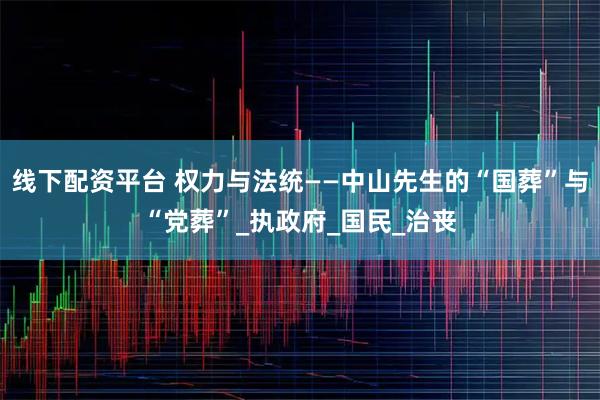 线下配资平台 权力与法统——中山先生的“国葬”与“党葬”_执政府_国民_治丧