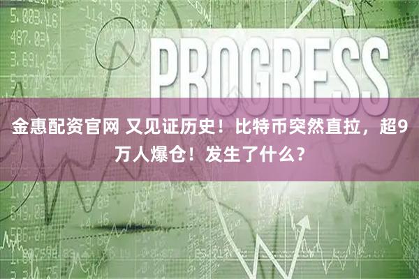 金惠配资官网 又见证历史！比特币突然直拉，超9万人爆仓！发生了什么？