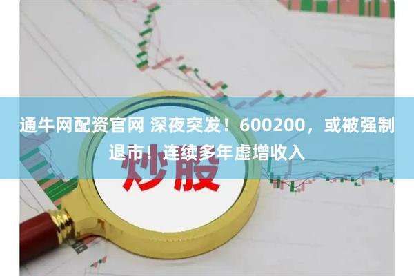 通牛网配资官网 深夜突发！600200，或被强制退市！连续多年虚增收入