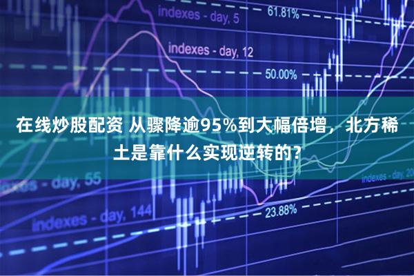 在线炒股配资 从骤降逾95%到大幅倍增，北方稀土是靠什么实现逆转的？