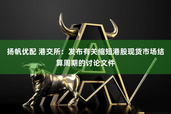 扬帆优配 港交所：发布有关缩短港股现货市场结算周期的讨论文件