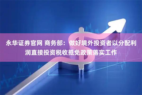 永华证券官网 商务部：做好境外投资者以分配利润直接投资税收抵免政策落实工作
