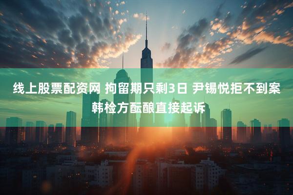 线上股票配资网 拘留期只剩3日 尹锡悦拒不到案 韩检方酝酿直接起诉