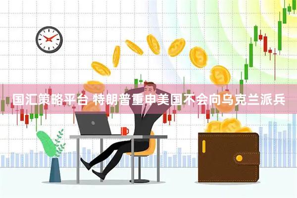 国汇策略平台 特朗普重申美国不会向乌克兰派兵