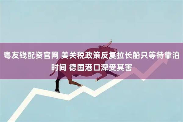 粤友钱配资官网 美关税政策反复拉长船只等待靠泊时间 德国港口深受其害