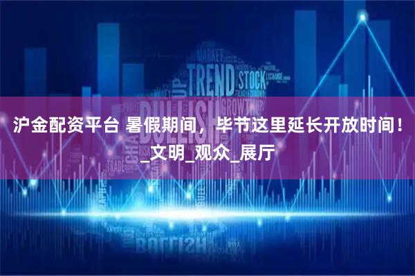 沪金配资平台 暑假期间，毕节这里延长开放时间！_文明_观众_展厅