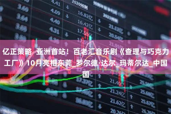 亿正策略  亚洲首站！百老汇音乐剧《查理与巧克力工厂》10月亮相东莞_罗尔德·达尔_玛蒂尔达_中国