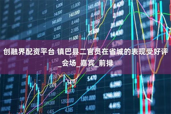创融界配资平台 镇巴县二官员在省城的表现受好评_会场_嘉宾_前排