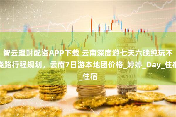 智云理财配资APP下载 云南深度游七天六晚纯玩不绕路行程规划，云南7日游本地团价格_婷婷_Day_住宿