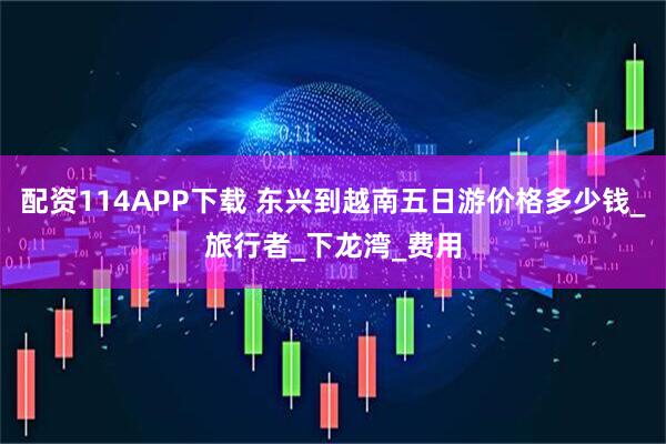 配资114APP下载 东兴到越南五日游价格多少钱_旅行者_下龙湾_费用