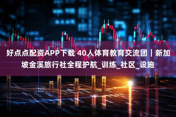 好点点配资APP下载 40人体育教育交流团｜新加坡金溪旅行社全程护航_训练_社区_设施