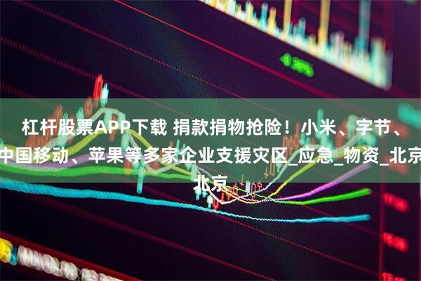 杠杆股票APP下载 捐款捐物抢险！小米、字节、中国移动、苹果等多家企业支援灾区_应急_物资_北京