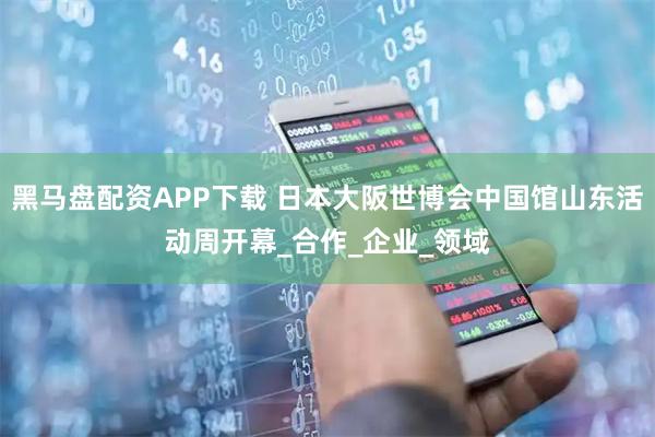 黑马盘配资APP下载 日本大阪世博会中国馆山东活动周开幕_合作_企业_领域
