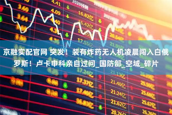 京融实配官网 突发！装有炸药无人机凌晨闯入白俄罗斯！卢卡申科亲自过问_国防部_空域_碎片