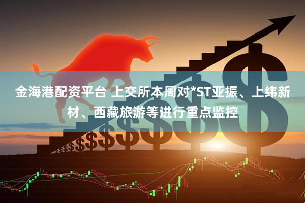 金海港配资平台 上交所本周对*ST亚振、上纬新材、西藏旅游等进行重点监控