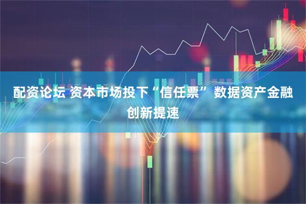 配资论坛 资本市场投下“信任票” 数据资产金融创新提速