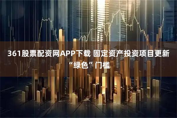 361股票配资网APP下载 固定资产投资项目更新“绿色”门槛