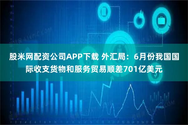 股米网配资公司APP下载 外汇局：6月份我国国际收支货物和服务贸易顺差701亿美元